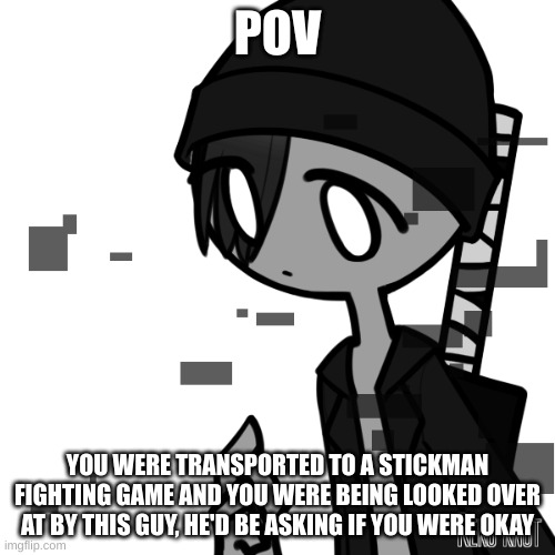 The Forgotten Realm RP. Might be a long-ish rp. Look at tags for info. | POV; YOU WERE TRANSPORTED TO A STICKMAN FIGHTING GAME AND YOU WERE BEING LOOKED OVER AT BY THIS GUY, HE'D BE ASKING IF YOU WERE OKAY | image tagged in roleplay,no joke ocs,no military ocs,powers recommended,straight females if romance,mostly action rp | made w/ Imgflip meme maker