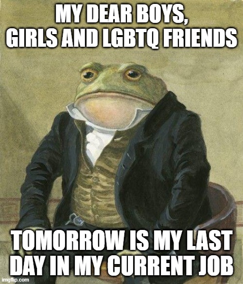 LAST DAY IN JOB | MY DEAR BOYS, GIRLS AND LGBTQ FRIENDS; TOMORROW IS MY LAST DAY IN MY CURRENT JOB | image tagged in job | made w/ Imgflip meme maker