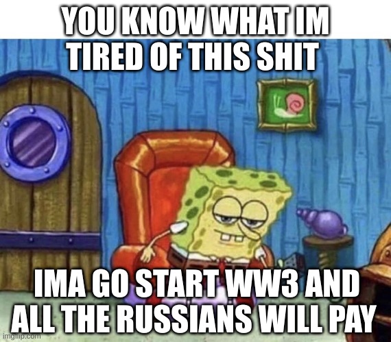 it speaks for its self | YOU KNOW WHAT IM TIRED OF THIS SHIT; IMA GO START WW3 AND ALL THE RUSSIANS WILL PAY | image tagged in ight imma start ww3 now | made w/ Imgflip meme maker