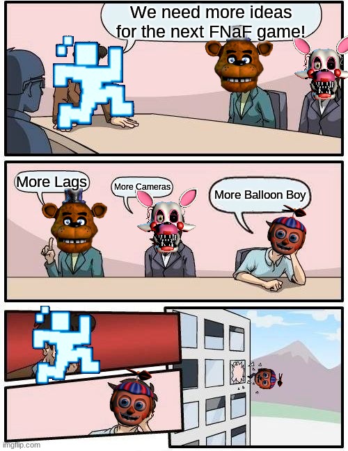 Boardroom Meeting Suggestion Meme | We need more ideas for the next FNaF game! More Lags; More Cameras; More Balloon Boy | image tagged in memes,boardroom meeting suggestion | made w/ Imgflip meme maker
