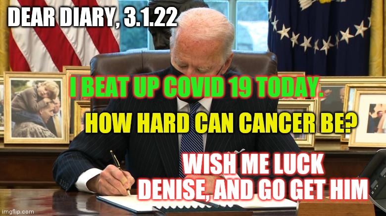 Dear Diary | DEAR DIARY, 3.1.22; I BEAT UP COVID 19 TODAY. HOW HARD CAN CANCER BE? WISH ME LUCK DENISE, AND GO GET HIM | image tagged in joe biden executive order,what year is it,1950s housewife,waiting skeleton,one does not simply | made w/ Imgflip meme maker
