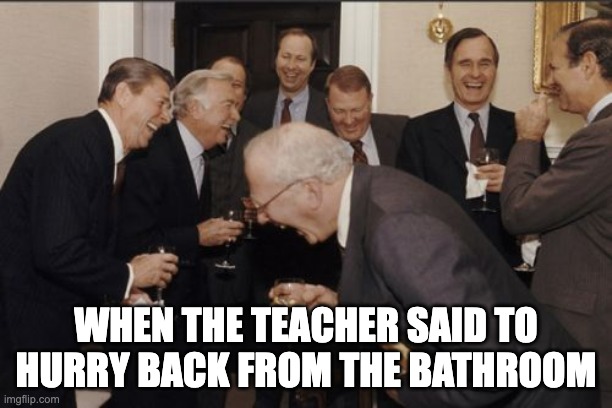 Laughing Men In Suits Meme | WHEN THE TEACHER SAID TO HURRY BACK FROM THE BATHROOM | image tagged in memes,laughing men in suits | made w/ Imgflip meme maker