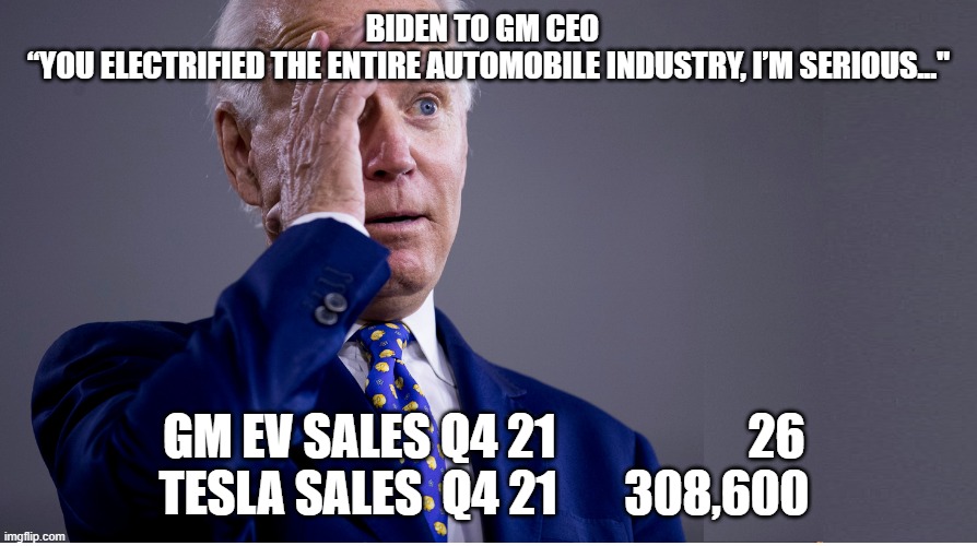 Biden Derp | BIDEN TO GM CEO  
“YOU ELECTRIFIED THE ENTIRE AUTOMOBILE INDUSTRY, I’M SERIOUS..."; GM EV SALES Q4 21                    26
TESLA SALES  Q4 21       308,600 | image tagged in biden derp | made w/ Imgflip meme maker