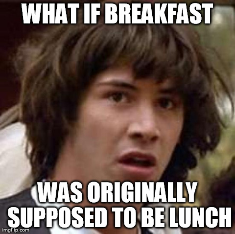 Conspiracy Keanu Meme | WHAT IF BREAKFAST WAS ORIGINALLY SUPPOSED TO BE LUNCH | image tagged in memes,conspiracy keanu | made w/ Imgflip meme maker