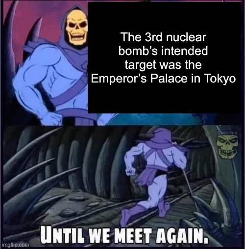 Until we meet again. | The 3rd nuclear bomb’s intended target was the Emperor’s Palace in Tokyo | image tagged in until we meet again | made w/ Imgflip meme maker