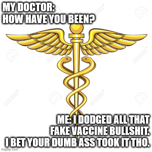 My Doctor is Crazy | MY DOCTOR: HOW HAVE YOU BEEN? ME: I DODGED ALL THAT FAKE VACCINE BULLSHIT.
I BET YOUR DUMB ASS TOOK IT THO. | image tagged in caduceus,vaccine,crazy,wtf | made w/ Imgflip meme maker