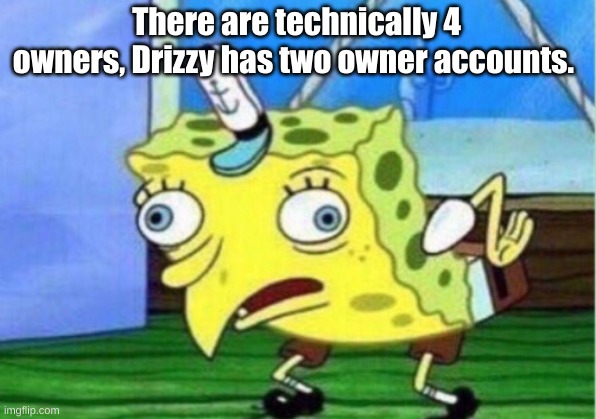 Mocking Spongebob | There are technically 4 owners, Drizzy has two owner accounts. | image tagged in memes,mocking spongebob | made w/ Imgflip meme maker