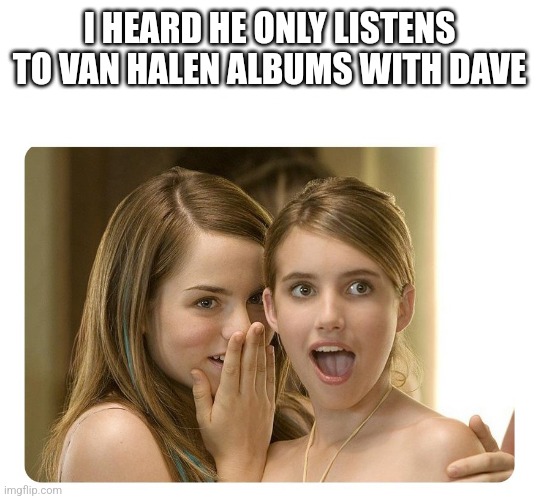 girls gossiping | I HEARD HE ONLY LISTENS TO VAN HALEN ALBUMS WITH DAVE | image tagged in girls gossiping | made w/ Imgflip meme maker