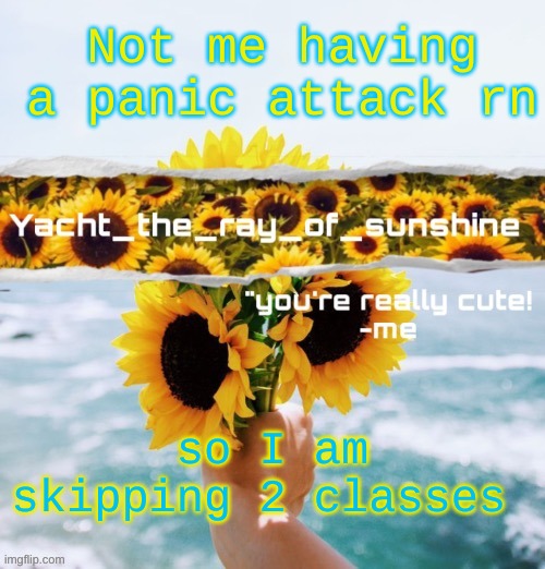yacht's sunflower temp (THANK YOU SUGA) | Not me having a panic attack rn; so I am skipping 2 classes | image tagged in yacht's sunflower temp thank you suga | made w/ Imgflip meme maker