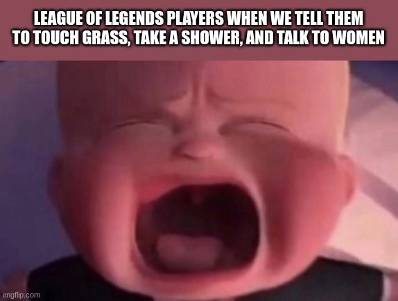 boss baby crying | LEAGUE OF LEGENDS PLAYERS WHEN WE TELL THEM TO TOUCH GRASS, TAKE A SHOWER, AND TALK TO WOMEN | image tagged in boss baby crying,lol | made w/ Imgflip meme maker