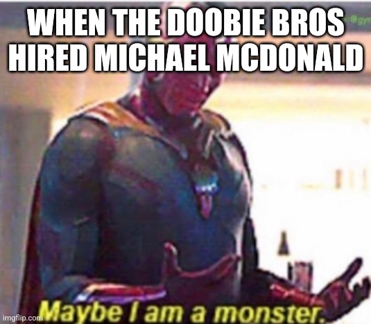 Maybe I am a monster | WHEN THE DOOBIE BROS HIRED MICHAEL MCDONALD | image tagged in maybe i am a monster | made w/ Imgflip meme maker