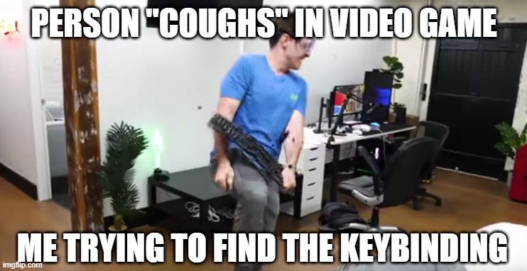Lazarbeam Keyboard smash | PERSON "COUGHS" IN VIDEO GAME; ME TRYING TO FIND THE KEYBINDING | image tagged in lazarbeam keyboard smash,memes,funny,video game,keyboard,rage | made w/ Imgflip meme maker