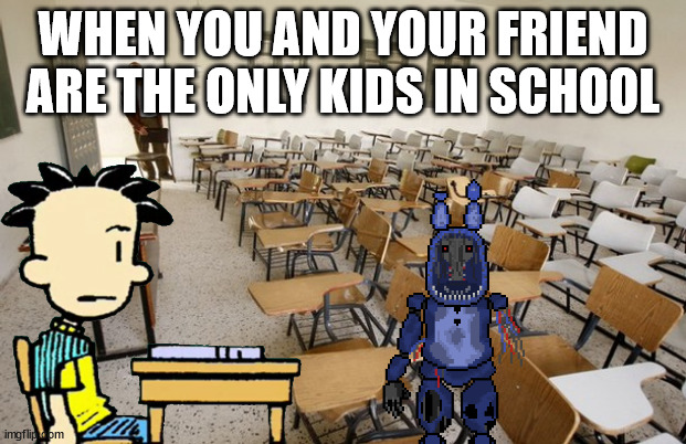 Empty Classroom | WHEN YOU AND YOUR FRIEND ARE THE ONLY KIDS IN SCHOOL | image tagged in empty classroom | made w/ Imgflip meme maker