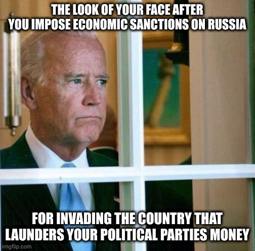 Sad Joe Biden | THE LOOK OF YOUR FACE AFTER YOU IMPOSE ECONOMIC SANCTIONS ON RUSSIA; FOR INVADING THE COUNTRY THAT LAUNDERS YOUR POLITICAL PARTIES MONEY | image tagged in sad joe biden | made w/ Imgflip meme maker