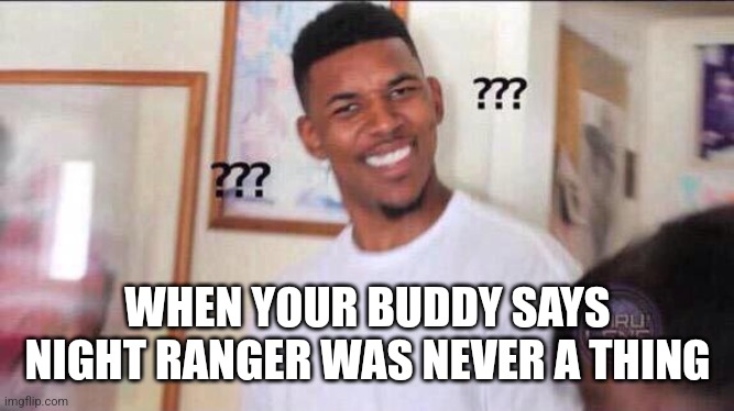 Black guy confused | WHEN YOUR BUDDY SAYS NIGHT RANGER WAS NEVER A THING | image tagged in black guy confused | made w/ Imgflip meme maker