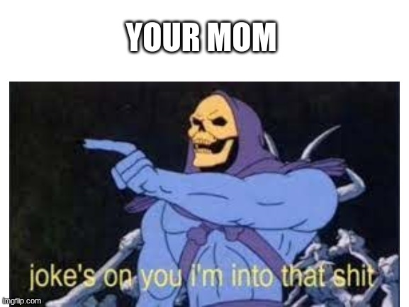 get it | YOUR MOM | made w/ Imgflip meme maker