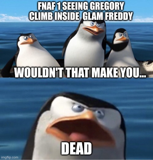 i guess... | FNAF 1 SEEING GREGORY CLIMB INSIDE  GLAM FREDDY; WOULDN'T THAT MAKE YOU... DEAD | image tagged in wouldn't that make you | made w/ Imgflip meme maker