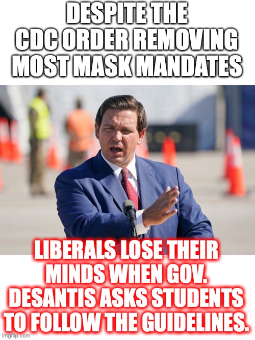 What happened to following the (political) science? | DESPITE THE CDC ORDER REMOVING MOST MASK MANDATES; LIBERALS LOSE THEIR MINDS WHEN GOV. DESANTIS ASKS STUDENTS TO FOLLOW THE GUIDELINES. | image tagged in governor,ron desantis,mask mandate,cdc,2022,liberals | made w/ Imgflip meme maker