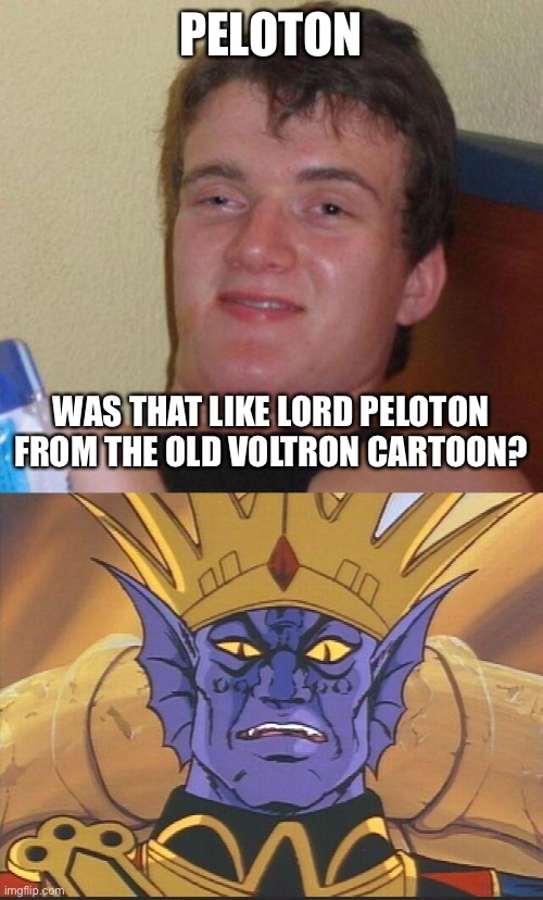 PELOTON; WAS THAT LIKE LORD PELOTON FROM THE OLD VOLTRON CARTOON? | image tagged in stoned guy,voltron,peloton | made w/ Imgflip meme maker
