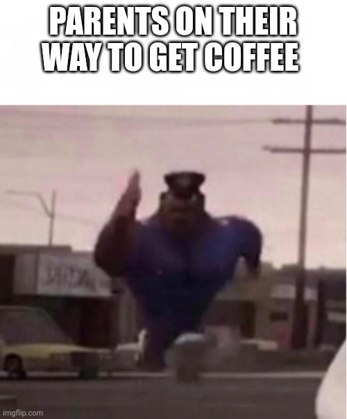 Officer Earl Running | PARENTS ON THEIR WAY TO GET COFFEE | image tagged in officer earl running | made w/ Imgflip meme maker