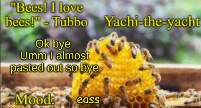 Yachi's bees temp | Ok bye 
Umm I almost pasted out so bye; eass | image tagged in yachi's bees temp | made w/ Imgflip meme maker