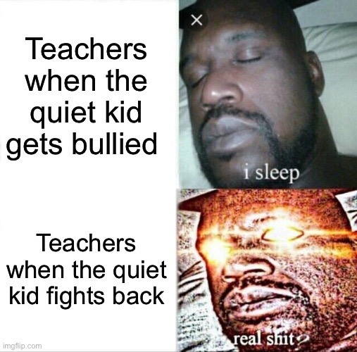 Sleeping Shaq | Teachers when the quiet kid gets bullied; Teachers when the quiet kid fights back | image tagged in memes,sleeping shaq | made w/ Imgflip meme maker