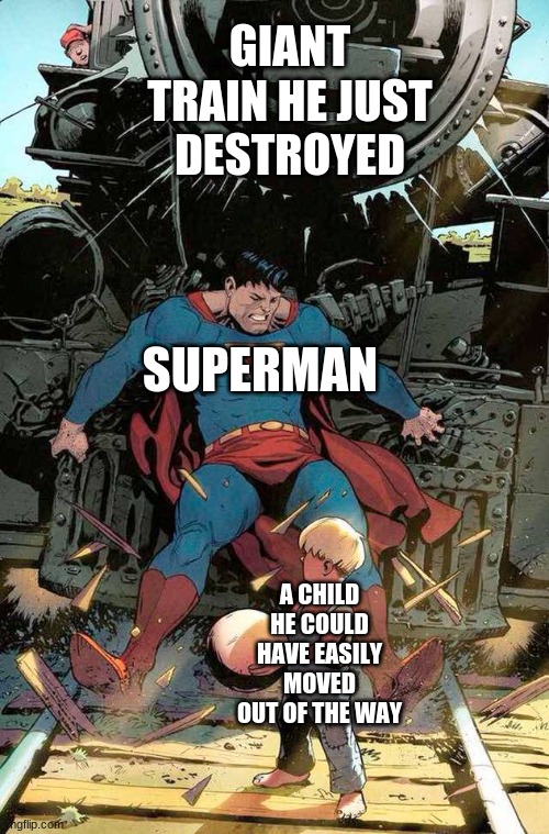 Superman dumb | GIANT TRAIN HE JUST DESTROYED; SUPERMAN; A CHILD HE COULD HAVE EASILY MOVED OUT OF THE WAY | image tagged in superman stopping train,funny,memes,funny memes,stupid,superman | made w/ Imgflip meme maker