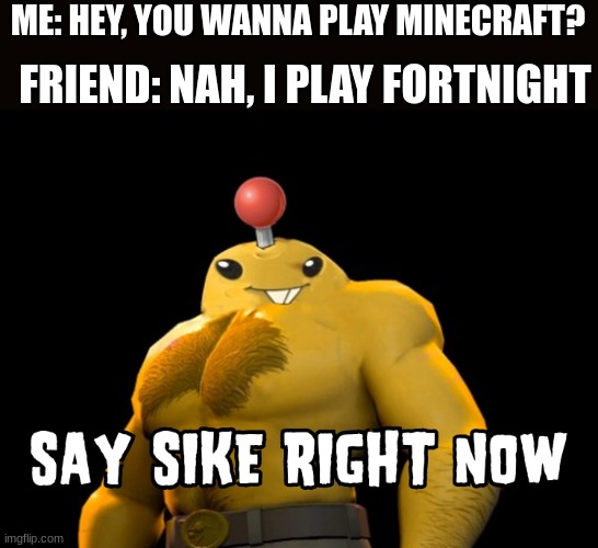 sike | FRIEND: NAH, I PLAY FORTNIGHT; ME: HEY, YOU WANNA PLAY MINECRAFT? | image tagged in sike | made w/ Imgflip meme maker