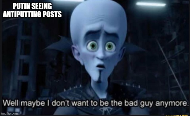 Well maybe i dont want to be the bad guy anymore | PUTIN SEEING ANTIPUTTING POSTS | image tagged in well maybe i dont want to be the bad guy anymore | made w/ Imgflip meme maker