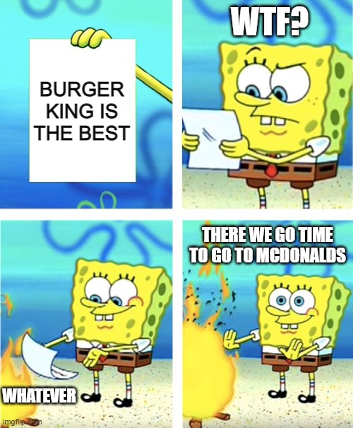 Spongebob Burning Paper | WTF? BURGER KING IS THE BEST; THERE WE GO TIME TO GO TO MCDONALDS; WHATEVER | image tagged in spongebob burning paper | made w/ Imgflip meme maker