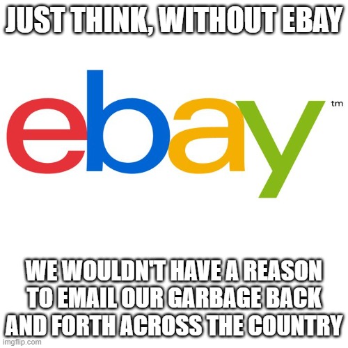 Scumbag Ebay | JUST THINK, WITHOUT EBAY; WE WOULDN'T HAVE A REASON TO EMAIL OUR GARBAGE BACK AND FORTH ACROSS THE COUNTRY | image tagged in scumbag ebay | made w/ Imgflip meme maker
