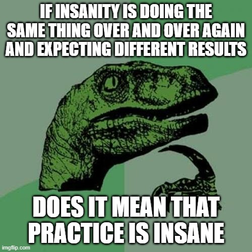 Insanity of practice | IF INSANITY IS DOING THE SAME THING OVER AND OVER AGAIN AND EXPECTING DIFFERENT RESULTS; DOES IT MEAN THAT PRACTICE IS INSANE | image tagged in memes,philosoraptor,insanity,practice | made w/ Imgflip meme maker