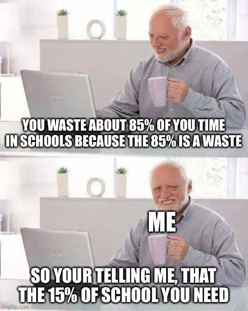 Hide the Pain Harold | YOU WASTE ABOUT 85% OF YOU TIME IN SCHOOLS BECAUSE THE 85% IS A WASTE; ME; SO YOUR TELLING ME, THAT THE 15% OF SCHOOL YOU NEED | image tagged in memes,hide the pain harold | made w/ Imgflip meme maker