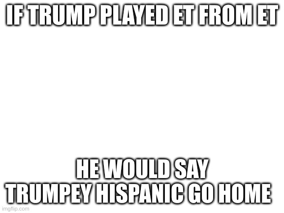 Blank White Template | IF TRUMP PLAYED ET FROM ET; HE WOULD SAY
TRUMPEY HISPANIC GO HOME | image tagged in blank white template | made w/ Imgflip meme maker