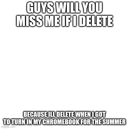 yeah so imma be gone when summer break happens, but ill be on my alt | GUYS WILL YOU MISS ME IF I DELETE; BECAUSE ILL DELETE WHEN I GOT TO TURN IN MY CHROMEBOOK FOR THE SUMMER | image tagged in memes,blank transparent square | made w/ Imgflip meme maker