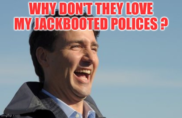 Justin Trudeau | WHY DON'T THEY LOVE MY JACKBOOTED POLICES ? | image tagged in justin trudeau | made w/ Imgflip meme maker