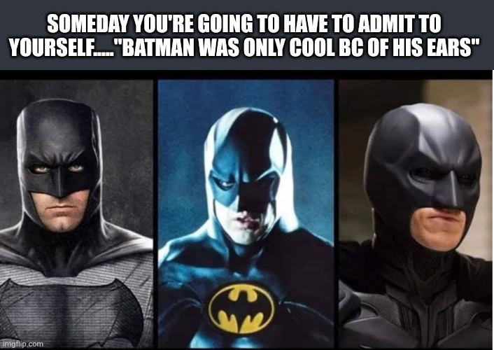 SOMEDAY YOU'RE GOING TO HAVE TO ADMIT TO YOURSELF....."BATMAN WAS ONLY COOL BC OF HIS EARS" | image tagged in funny memes | made w/ Imgflip meme maker