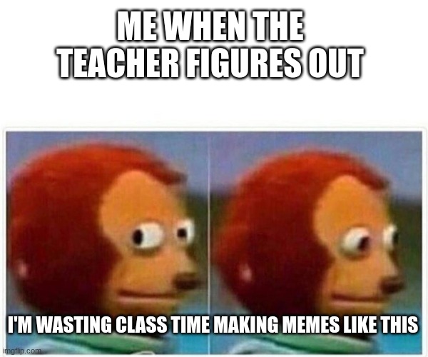 Making Memes In Class | ME WHEN THE TEACHER FIGURES OUT; I'M WASTING CLASS TIME MAKING MEMES LIKE THIS | image tagged in memes,monkey puppet | made w/ Imgflip meme maker
