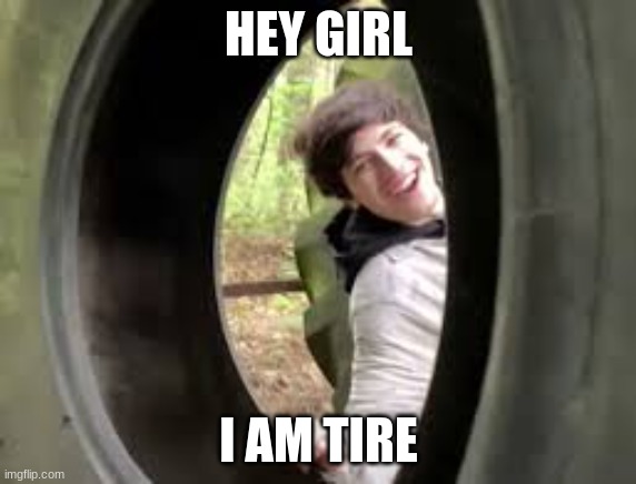 I am tire | HEY GIRL; I AM TIRE | image tagged in georgenotfound | made w/ Imgflip meme maker