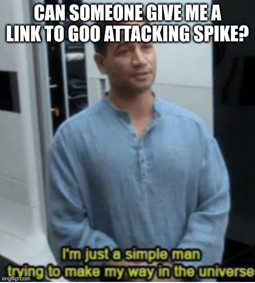 I'm just a simple man trying to make my way in the universe | CAN SOMEONE GIVE ME A LINK TO GOO ATTACKING SPIKE? | image tagged in i'm just a simple man trying to make my way in the universe | made w/ Imgflip meme maker