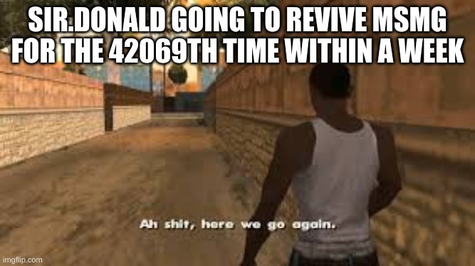 Ah shit here we go again | SIR.DONALD GOING TO REVIVE MSMG FOR THE 42069TH TIME WITHIN A WEEK | image tagged in ah shit here we go again | made w/ Imgflip meme maker