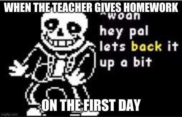 Ayo hold up budy | WHEN THE TEACHER GIVES HOMEWORK; ON THE FIRST DAY | image tagged in woah hey pal lets back it up a bit,homework | made w/ Imgflip meme maker