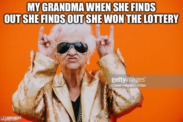 Am i not telling the truth or what | MY GRANDMA WHEN SHE FINDS OUT SHE FINDS OUT SHE WON THE LOTTERY | image tagged in funny memes,fun | made w/ Imgflip meme maker