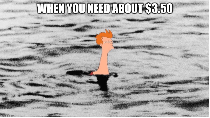 Loch Ness Fry | WHEN YOU NEED ABOUT $3.50 | image tagged in lochness fry | made w/ Imgflip meme maker