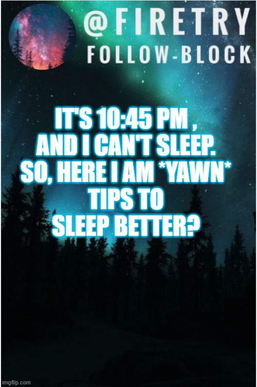 i need sleep | IT'S 10:45 PM , AND I CAN'T SLEEP. SO, HERE I AM *YAWN*; TIPS TO SLEEP BETTER? | image tagged in my template | made w/ Imgflip meme maker