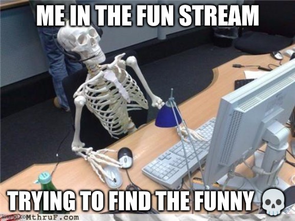 Waiting skeleton | ME IN THE FUN STREAM; TRYING TO FIND THE FUNNY 💀 | image tagged in waiting skeleton | made w/ Imgflip meme maker