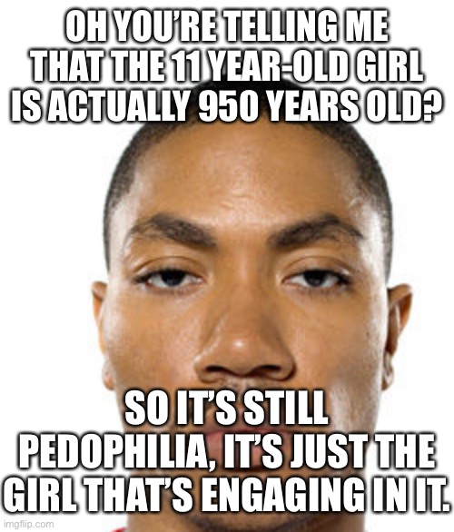 Check mate. | OH YOU’RE TELLING ME THAT THE 11 YEAR-OLD GIRL IS ACTUALLY 950 YEARS OLD? SO IT’S STILL PEDOPHILIA, IT’S JUST THE GIRL THAT’S ENGAGING IN IT. | image tagged in cry about it | made w/ Imgflip meme maker