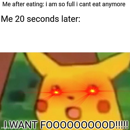 Lol true | Me after eating: i am so full i cant eat anymore; Me 20 seconds later:; I WANT FOOOOOOOOOD!!!!! | image tagged in memes,surprised pikachu | made w/ Imgflip meme maker