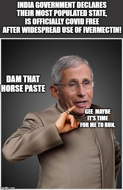 OH NO you DEMrats really screwed the pouch on that one. | INDIA GOVERNMENT DECLARES THEIR MOST POPULATED STATE, IS OFFICIALLY COVID FREE AFTER WIDESPREAD USE OF IVERMECTIN! DAM THAT HORSE PASTE; GEE  MAYBE IT'S TIME FOR ME TO RUN. | image tagged in dr evil fauci | made w/ Imgflip meme maker