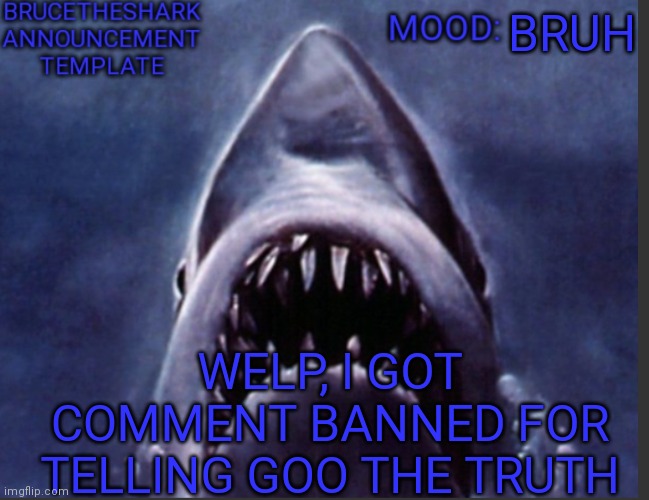 BruceTheShark announcement temp | BRUH; WELP, I GOT COMMENT BANNED FOR TELLING GOO THE TRUTH | image tagged in brucetheshark announcement temp | made w/ Imgflip meme maker
